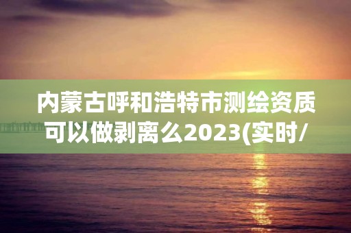 內(nèi)蒙古呼和浩特市測繪資質(zhì)可以做剝離么2023(實時/更新中)