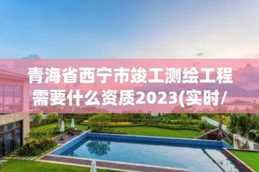 青海省西寧市竣工測繪工程需要什么資質2023(實時/更新中)