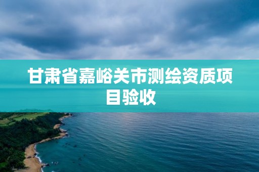 甘肅省嘉峪關市測繪資質項目驗收