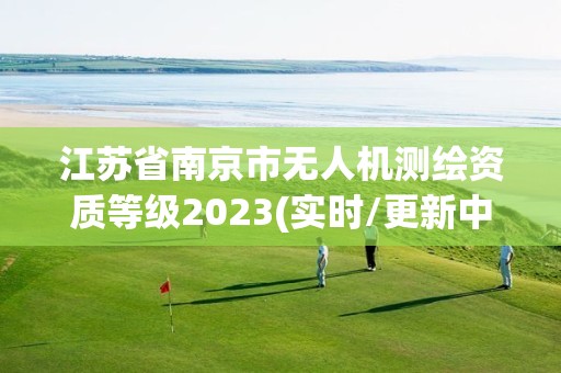 江蘇省南京市無人機測繪資質等級2023(實時/更新中)