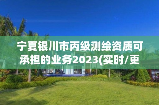 寧夏銀川市丙級測繪資質可承擔的業務2023(實時/更新中)