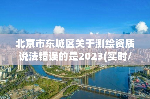 北京市東城區關于測繪資質說法錯誤的是2023(實時/更新中)