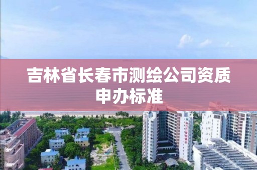 吉林省長春市測繪公司資質申辦標準