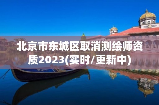 北京市東城區取消測繪師資質2023(實時/更新中)