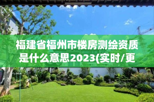 福建省福州市樓房測繪資質是什么意思2023(實時/更新中)