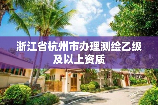 浙江省杭州市辦理測繪乙級及以上資質(zhì)