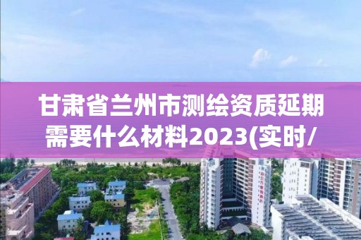 甘肅省蘭州市測繪資質延期需要什么材料2023(實時/更新中)