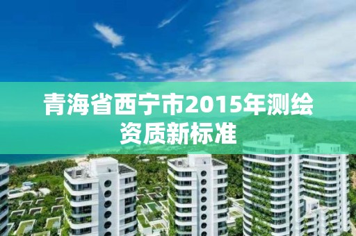 青海省西寧市2015年測繪資質新標準