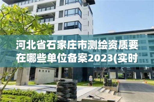 河北省石家莊市測繪資質要在哪些單位備案2023(實時/更新中)