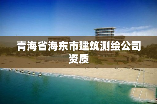 青海省海東市建筑測繪公司資質(zhì)