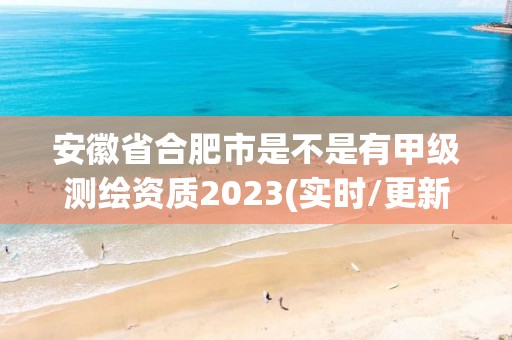 安徽省合肥市是不是有甲級測繪資質2023(實時/更新中)