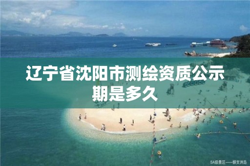 遼寧省沈陽市測繪資質公示期是多久