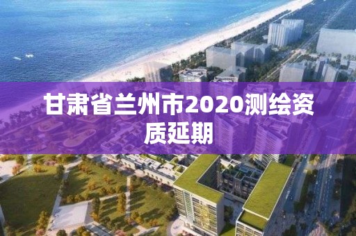 甘肅省蘭州市2020測繪資質(zhì)延期