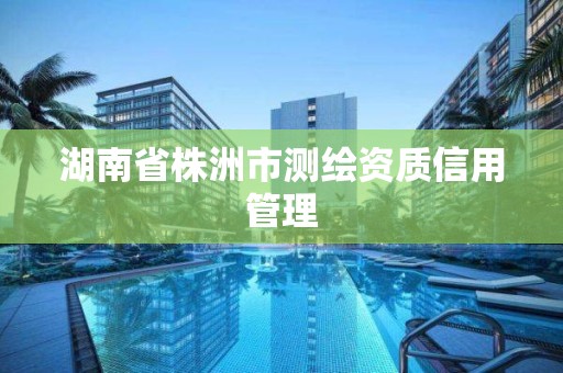 湖南省株洲市測繪資質信用管理