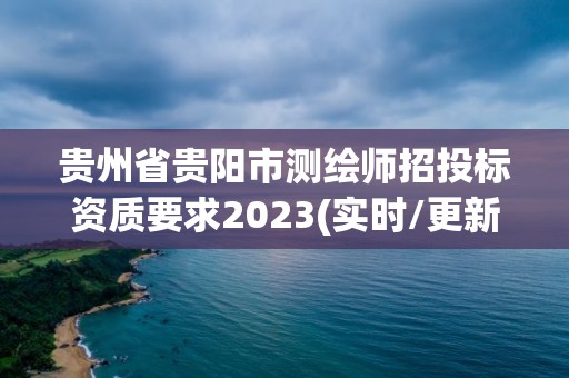 貴州省貴陽(yáng)市測(cè)繪師招投標(biāo)資質(zhì)要求2023(實(shí)時(shí)/更新中)