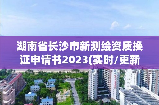 湖南省長沙市新測繪資質換證申請書2023(實時/更新中)