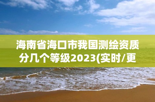 海南省?？谑形覈鴾y繪資質分幾個等級2023(實時/更新中)