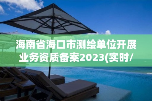 海南省海口市測繪單位開展業(yè)務(wù)資質(zhì)備案2023(實時/更新中)