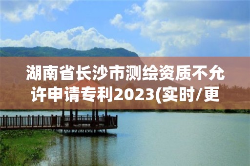 湖南省長沙市測繪資質不允許申請專利2023(實時/更新中)