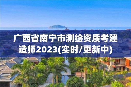 廣西省南寧市測繪資質(zhì)考建造師2023(實(shí)時(shí)/更新中)