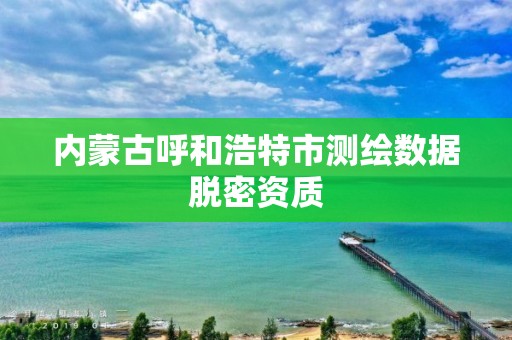 內蒙古呼和浩特市測繪數據脫密資質