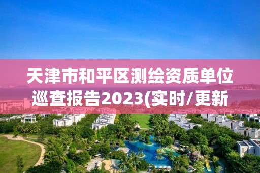 天津市和平區測繪資質單位巡查報告2023(實時/更新中)