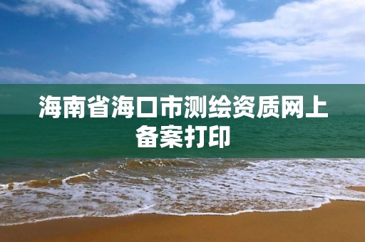 海南省海口市測繪資質網上備案打印