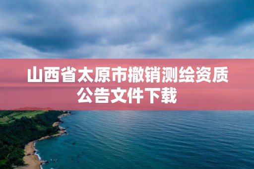 山西省太原市撤銷測繪資質公告文件下載