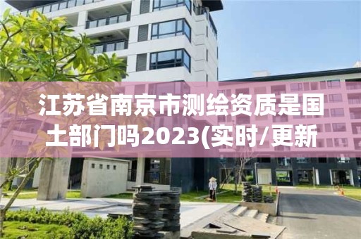 江蘇省南京市測繪資質是國土部門嗎2023(實時/更新中)