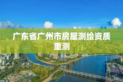 廣東省廣州市房屋測(cè)繪資質(zhì)重測(cè)