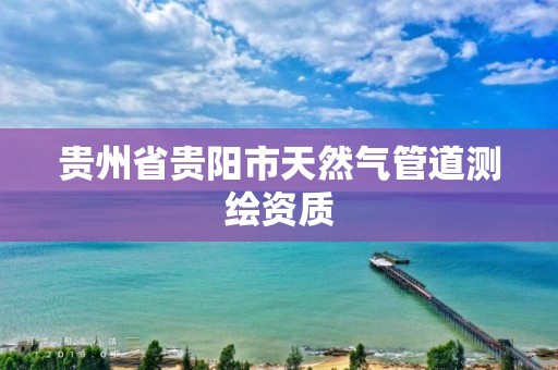 貴州省貴陽市天然氣管道測繪資質