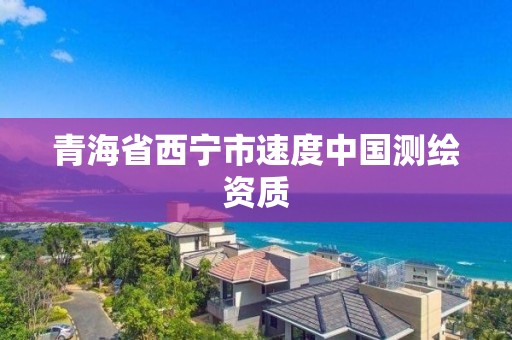 青海省西寧市速度中國測繪資質(zhì)