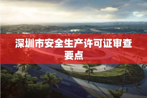 深圳市安全生產許可證審查要點