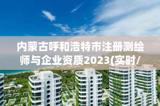 內蒙古呼和浩特市注冊測繪師與企業資質2023(實時/更新中)