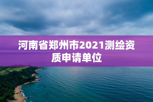 河南省鄭州市2021測繪資質申請單位