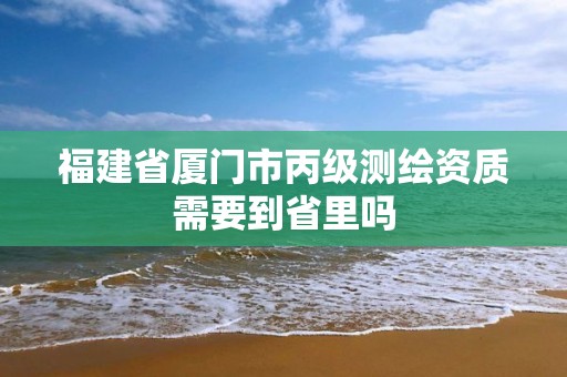 福建省廈門市丙級測繪資質(zhì)需要到省里嗎