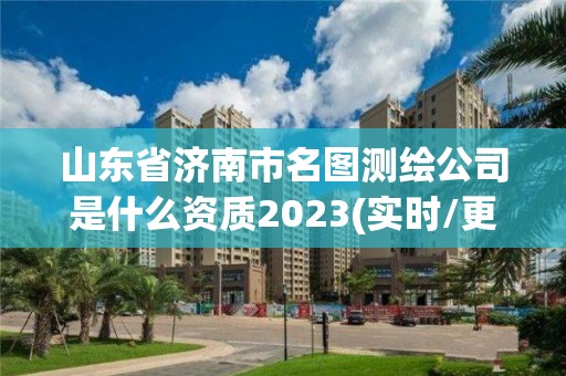 山東省濟南市名圖測繪公司是什么資質2023(實時/更新中)