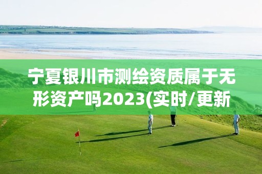 寧夏銀川市測繪資質(zhì)屬于無形資產(chǎn)嗎2023(實時/更新中)