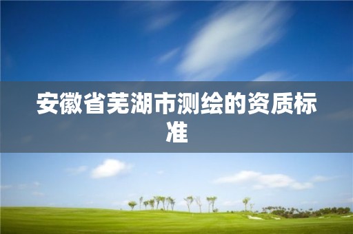 安徽省蕪湖市測繪的資質(zhì)標準