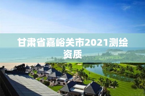 甘肅省嘉峪關(guān)市2021測繪資質(zhì)