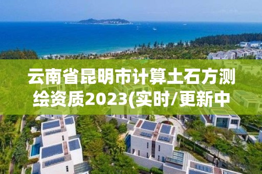 云南省昆明市計算土石方測繪資質2023(實時/更新中)