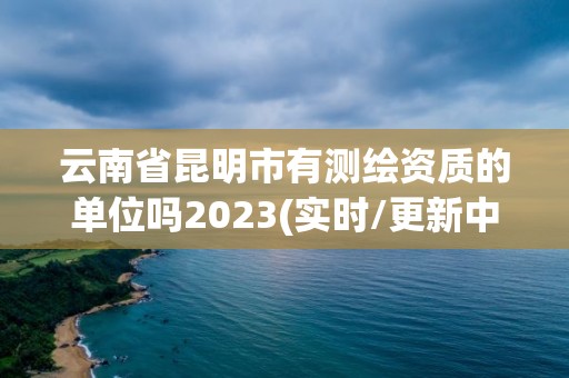 云南省昆明市有測繪資質的單位嗎2023(實時/更新中)