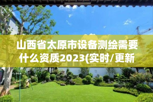 山西省太原市設備測繪需要什么資質2023(實時/更新中)