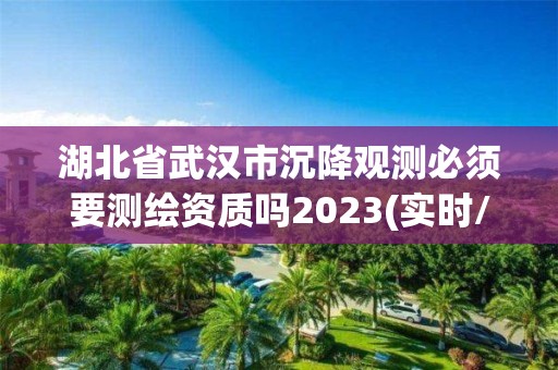 湖北省武漢市沉降觀測必須要測繪資質嗎2023(實時/更新中)