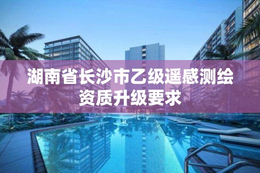 湖南省長沙市乙級遙感測繪資質升級要求