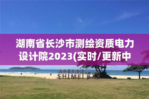 湖南省長沙市測繪資質電力設計院2023(實時/更新中)