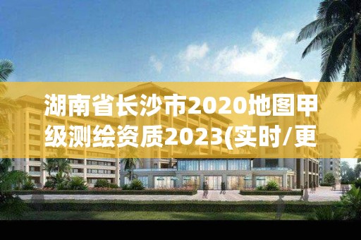 湖南省長沙市2020地圖甲級測繪資質2023(實時/更新中)