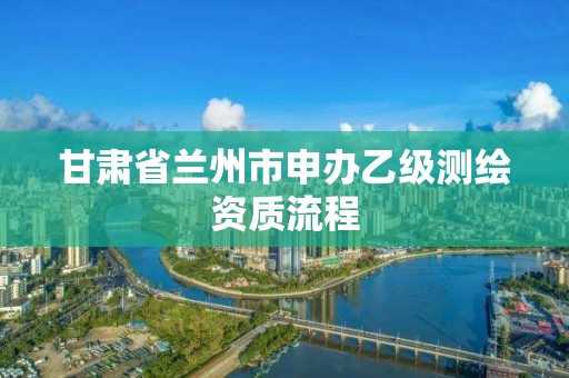 甘肅省蘭州市申辦乙級測繪資質流程