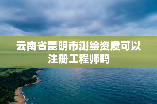 云南省昆明市測繪資質可以注冊工程師嗎