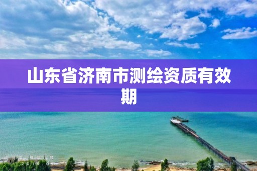 山東省濟南市測繪資質有效期